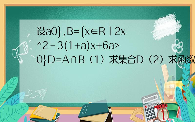 设a0},B={x∈R|2x^2-3(1+a)x+6a>0}D=A∩B（1）求集合D（2）求函数f(x)=2x^3-3(1+a)x^2+6ax在D内的极值点