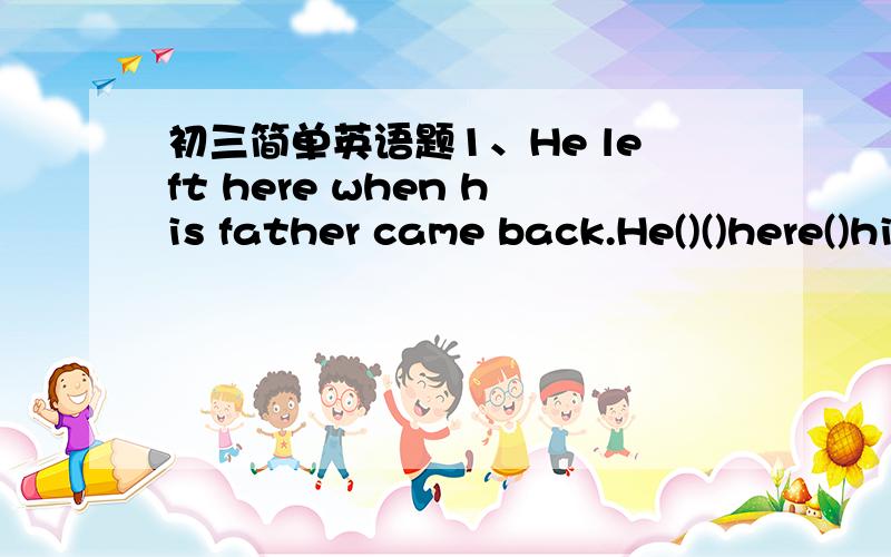 初三简单英语题1、He left here when his father came back.He()()here()his father came back2、We'll hold the show indoors because it might rainWe'll hold the show indoors()()()().3、Miss Yang left Guangzhou three days ago.Miss Yang ()()()()Gua