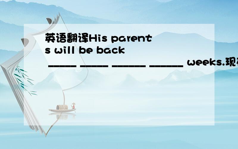英语翻译His parents will be back _____ _____ ______ ______ weeks.现在就要哦