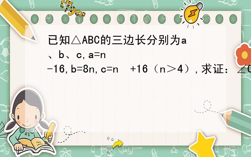 已知△ABC的三边长分别为a、b、c,a=n²-16,b=8n,c=n²+16（n＞4）,求证：∠C=90°