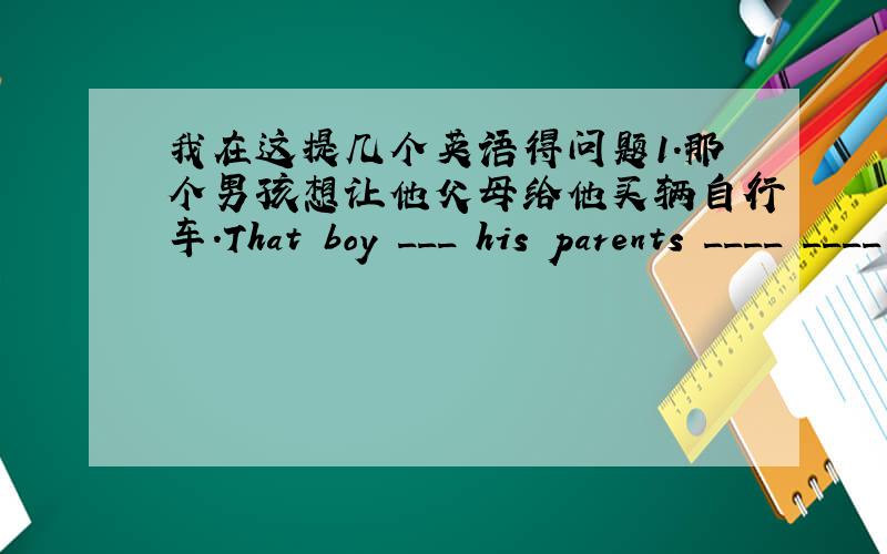 我在这提几个英语得问题1.那个男孩想让他父母给他买辆自行车.That boy ___ his parents ____ ____ ____ a bike.2.上学期西利亚语文学得很吃力.Celia ____ ____ ____ ____ with Chinese last semester.3.她是一个能一起