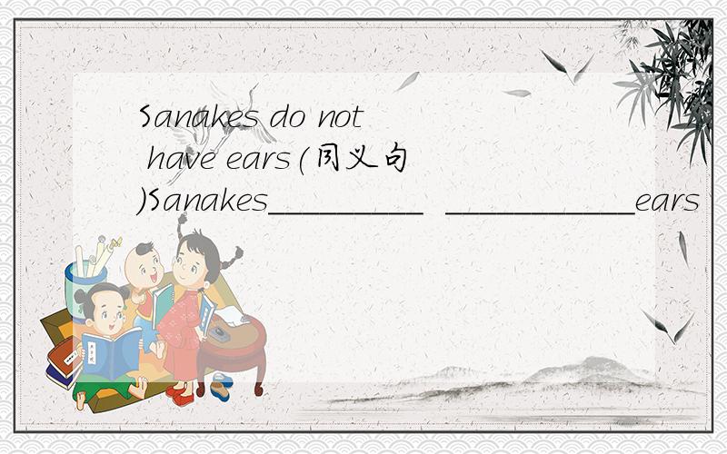 Sanakes do not have ears(同义句)Sanakes_________  ___________ears