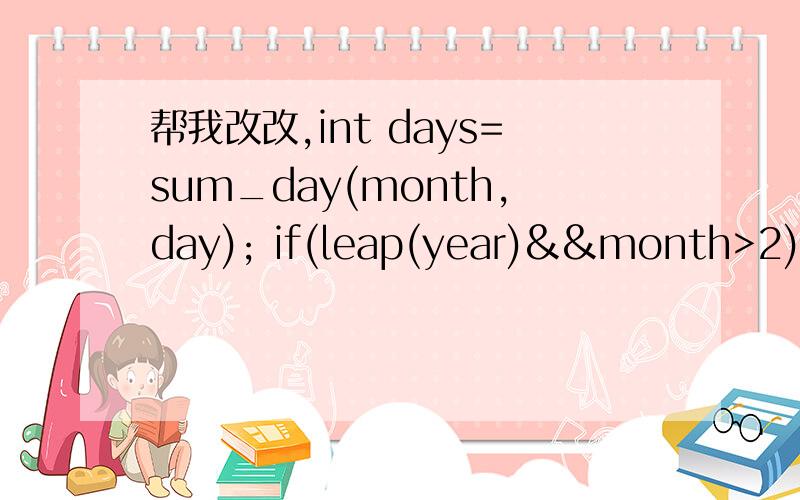 帮我改改,int days=sum_day(month,day); if(leap(year)&&month>2) days++; #include int sum_day(int ,int),leap(int);void main(){int year,month,day;cout>year>>month>>day;int days=sum_day(month,day);if(leap(year)&&month>2)days++;cout