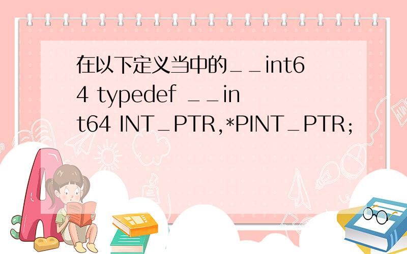 在以下定义当中的__int64 typedef __int64 INT_PTR,*PINT_PTR;