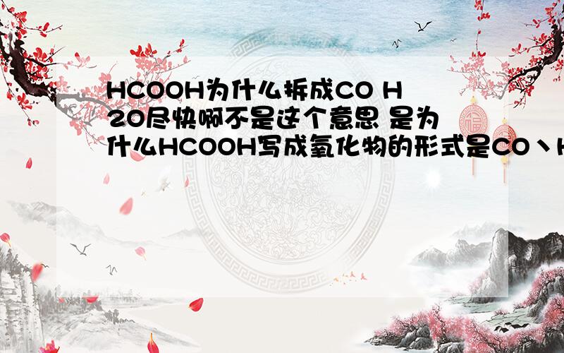 HCOOH为什么拆成CO H2O尽快啊不是这个意思 是为什么HCOOH写成氧化物的形式是CO丶H20