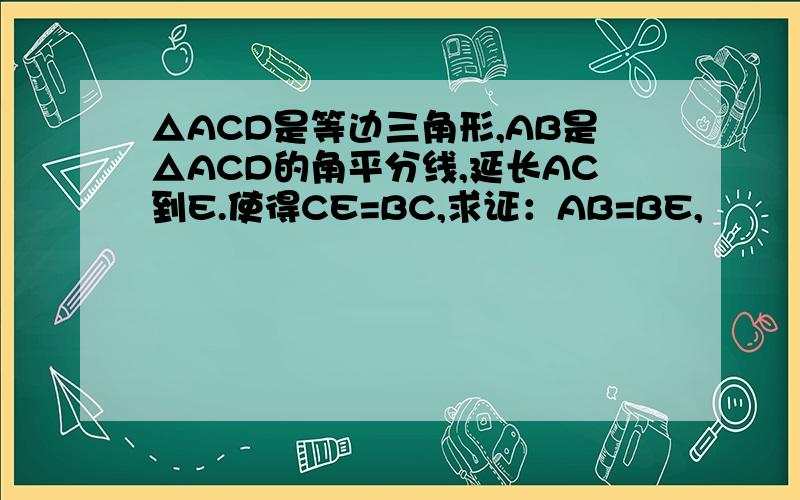 △ACD是等边三角形,AB是△ACD的角平分线,延长AC到E.使得CE=BC,求证：AB=BE,