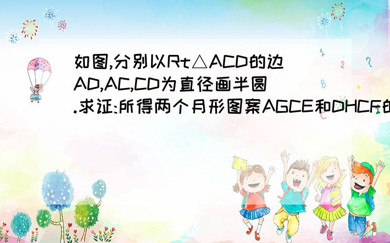 如图,分别以Rt△ACD的边AD,AC,CD为直径画半圆.求证:所得两个月形图案AGCE和DHCF的面积之和（图中阴影部分）等于Rt△ACD的面积.
