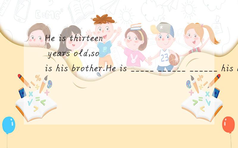He is thirteen years old,so is his brother.He is _____ ______ ______ his brother.