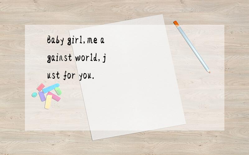 Baby girl,me against world,just for you.