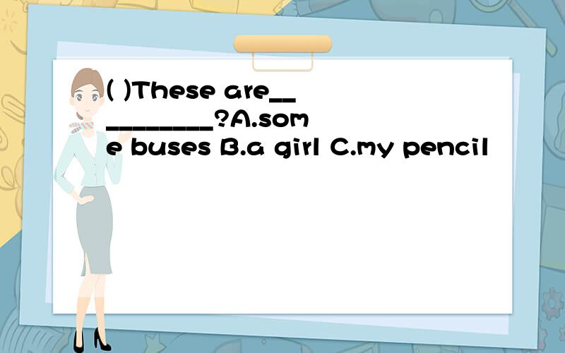 ( )These are__________?A.some buses B.a girl C.my pencil
