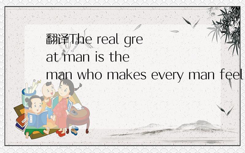 翻译The real great man is the man who makes every man feel great.