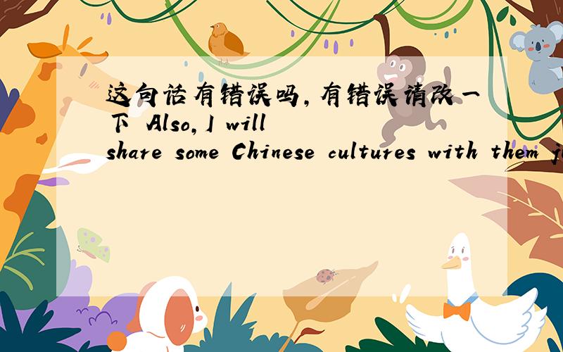 这句话有错误吗,有错误请改一下 Also,I will share some Chinese cultures with them just like Chinese food,Chinese characters,Chinese literature and so on