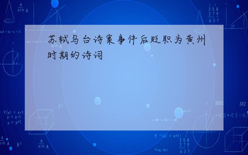苏轼乌台诗案事件后贬职为黄州时期的诗词