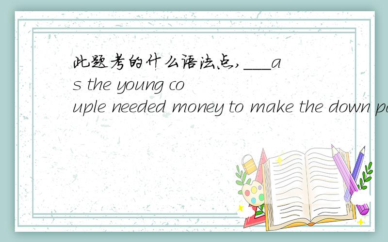 此题考的什么语法点,___as the young couple needed money to make the down payment for the apartment,they wouldn't ask their parents for help.a/evenb/thoughc/muchd/hurriedly