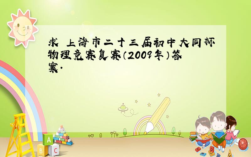 求 上海市二十三届初中大同杯物理竞赛复赛（2009年）答案.