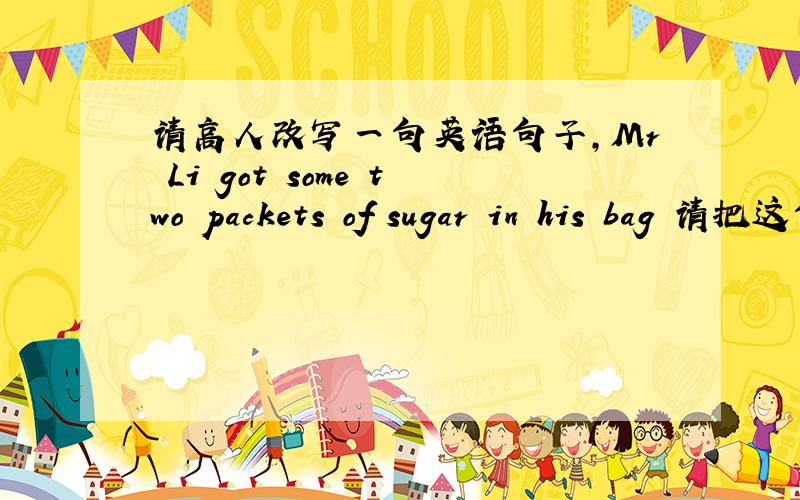 请高人改写一句英语句子,Mr Li got some two packets of sugar in his bag 请把这句英文用另一种方式表达,
