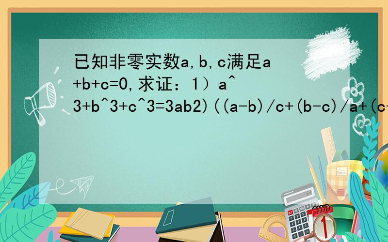 已知非零实数a,b,c满足a+b+c=0,求证：1）a^3+b^3+c^3=3ab2)((a-b)/c+(b-c)/a+(c-a)/b)(c/(a-b)+a/(b-c)+b/(c-a))=9