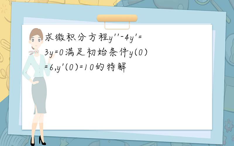 求微积分方程y''-4y'=3y=0满足初始条件y(0)=6,y'(0)=10的特解