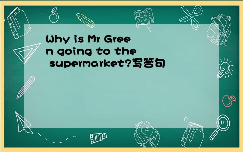 Why is Mr Green going to the supermarket?写答句