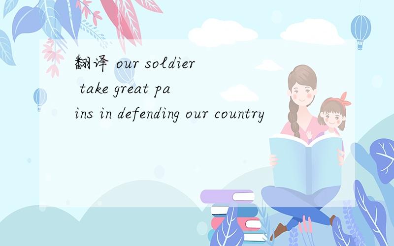 翻译 our soldier take great pains in defending our country