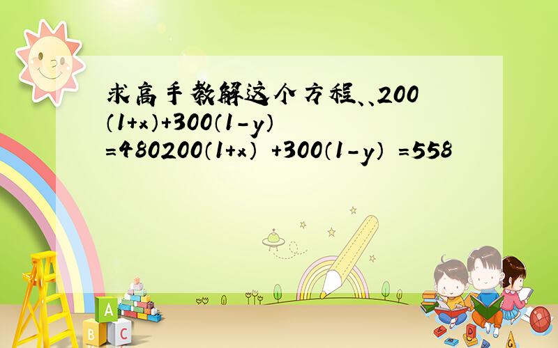 求高手教解这个方程、、200（1+x）+300（1-y）=480200（1+x）²+300（1-y）²=558
