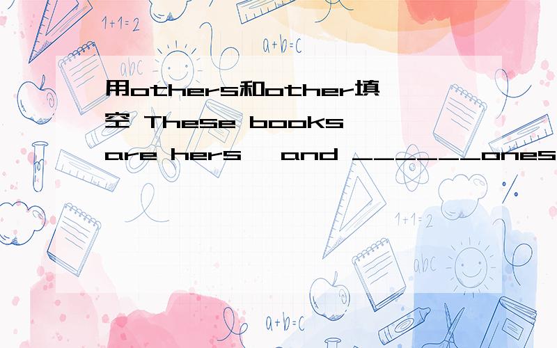 用others和other填空 These books are hers ,and ______ones are mine .Julie always helps_______and everyone likes her very much.