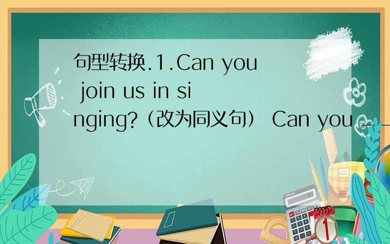 句型转换.1.Can you join us in singing?（改为同义句） Can you ___ ___ ___ singing?