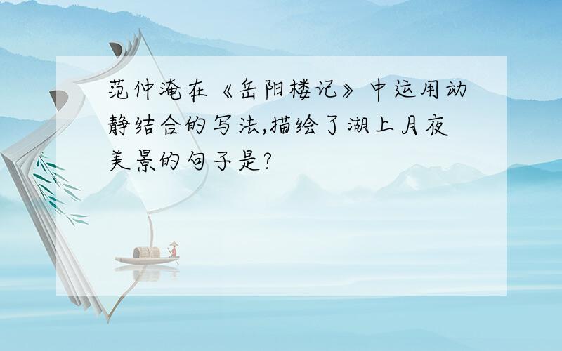 范仲淹在《岳阳楼记》中运用动静结合的写法,描绘了湖上月夜美景的句子是?