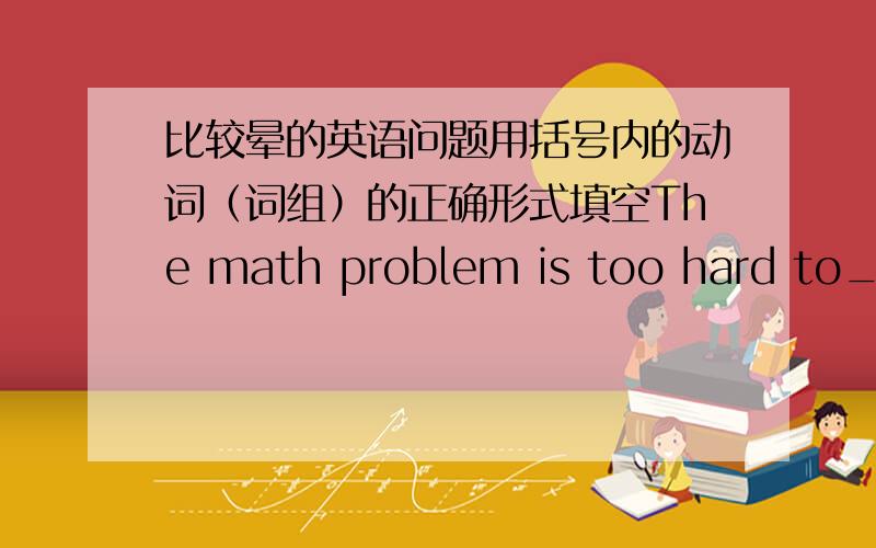 比较晕的英语问题用括号内的动词（词组）的正确形式填空The math problem is too hard to_______(work out)应该是work out还是be worked out好像都对的样子,是这样吗?希望懂行的同志解答一下.