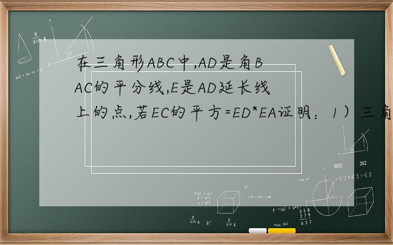 在三角形ABC中,AD是角BAC的平分线,E是AD延长线上的点,若EC的平方=ED*EA证明：1）三角形EDC相似于三角形ECA;2)AB*AC=AD*AE