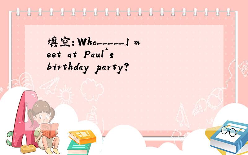 填空：Who_____I meet at Paul‘s birthday party?