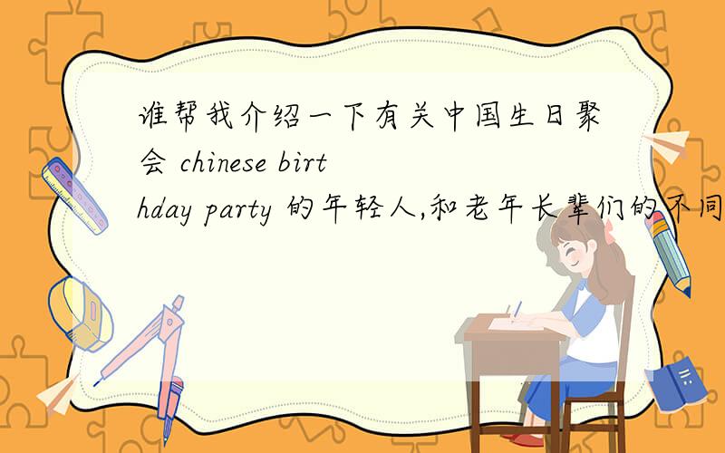 谁帮我介绍一下有关中国生日聚会 chinese birthday party 的年轻人,和老年长辈们的不同聚会方式和习俗,不不是描述单个生日聚会,是一种习俗方式的说明类脱口英语,十句吧,