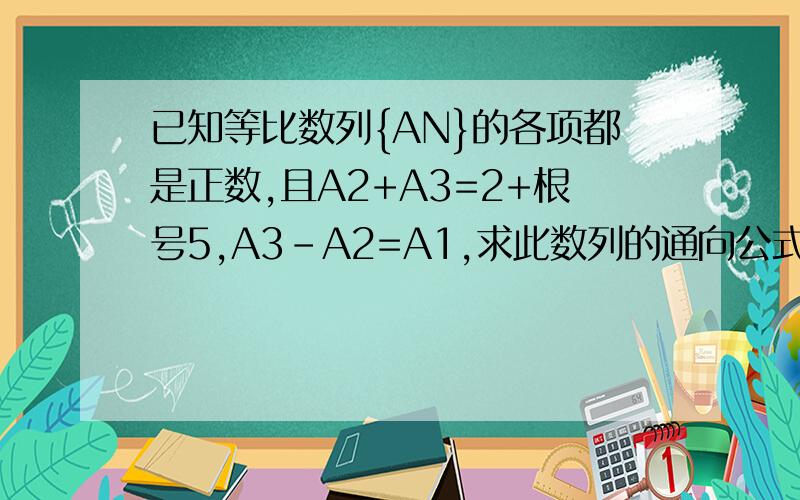 已知等比数列{AN}的各项都是正数,且A2+A3=2+根号5,A3-A2=A1,求此数列的通向公式