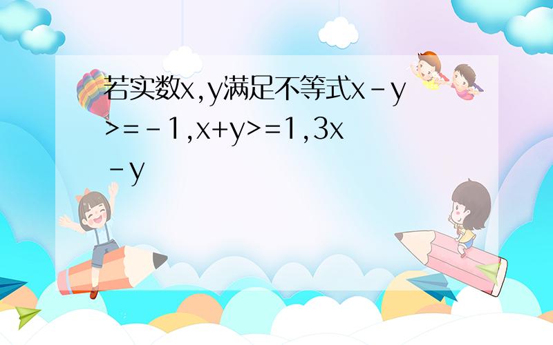 若实数x,y满足不等式x-y>=-1,x+y>=1,3x-y