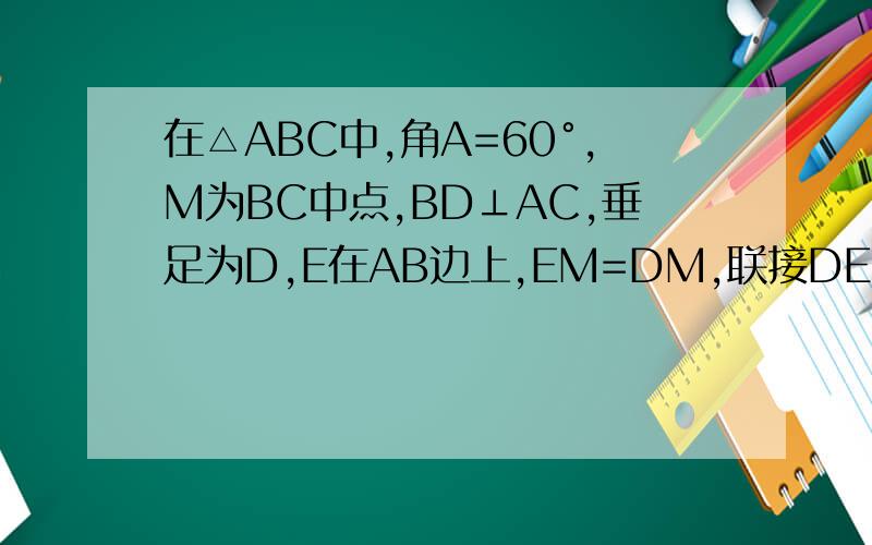 在△ABC中,角A=60°,M为BC中点,BD⊥AC,垂足为D,E在AB边上,EM=DM,联接DE,CE,求△ADE和△ABC的比值!