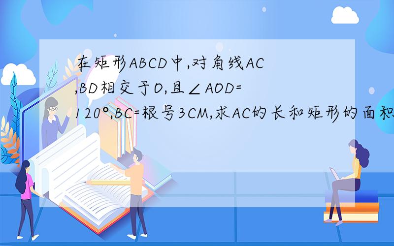 在矩形ABCD中,对角线AC,BD相交于O,且∠AOD=120°,BC=根号3CM,求AC的长和矩形的面积