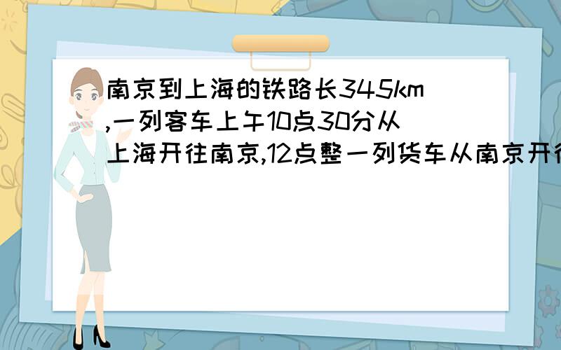 南京到上海的铁路长345km,一列客车上午10点30分从上海开往南京,12点整一列货车从南京开往上海.客车速度为每小时70km,货车速度为每小时50km.客车开出多少小时后与货车在途中相遇?
