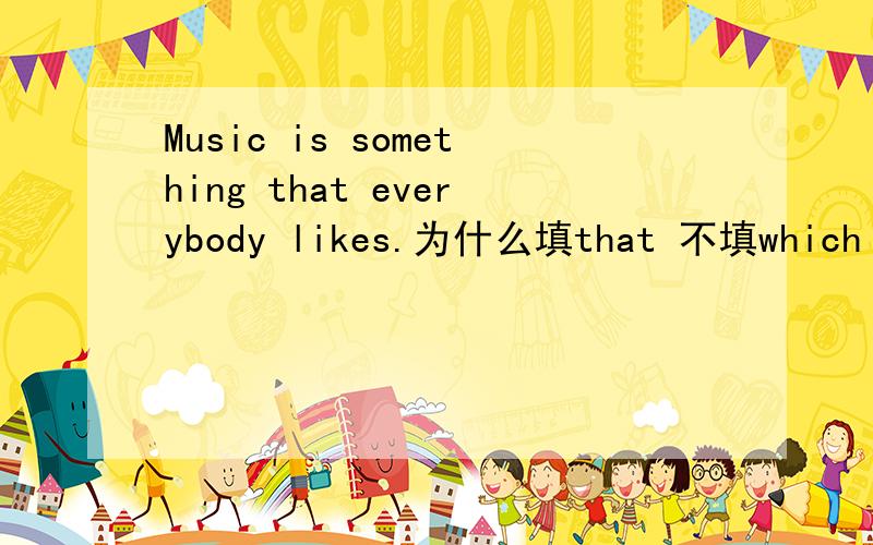 Music is something that everybody likes.为什么填that 不填which