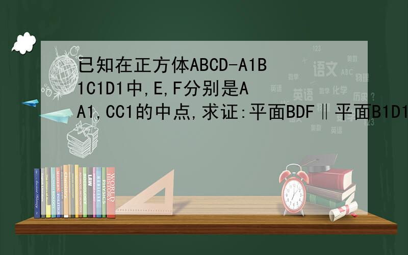 已知在正方体ABCD-A1B1C1D1中,E,F分别是AA1,CC1的中点,求证:平面BDF‖平面B1D1E