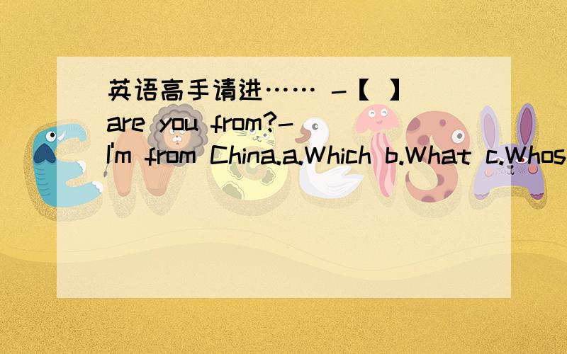英语高手请进…… -【 】 are you from?-I'm from China.a.Which b.What c.Whose d.Where