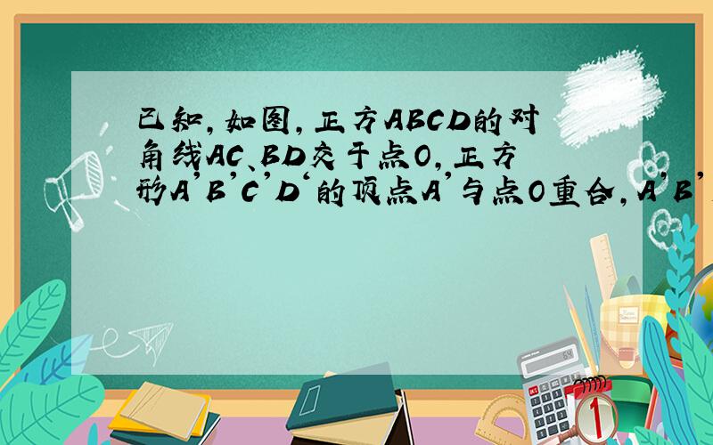 已知,如图,正方ABCD的对角线AC、BD交于点O,正方形A'B'C'D‘的顶点A'与点O重合,A’B'交BC于点E,A'D'E已知,如图,正方ABCD的对角线AC、BD交于点O,正方形A'B'C'D‘的顶点A'与点O重合,A’B'交BC于点E,A'D'交CD