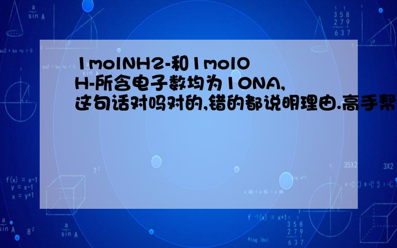 1molNH2-和1molOH-所含电子数均为10NA,这句话对吗对的,错的都说明理由.高手帮我讲讲电子数怎么算,怎么算化合物的质子数比如N2和NAOH