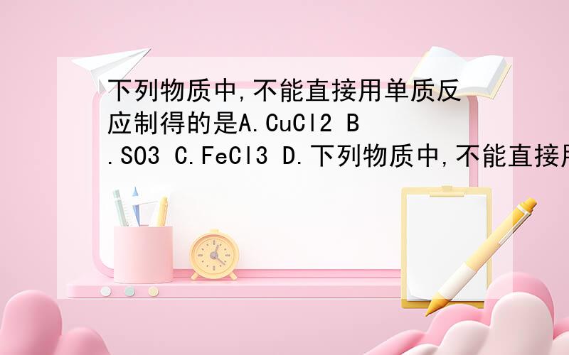 下列物质中,不能直接用单质反应制得的是A.CuCl2 B.SO3 C.FeCl3 D.下列物质中,不能直接用单质反应制得的是A.CuCl2 B.SO3 C.FeCl3 D.NO