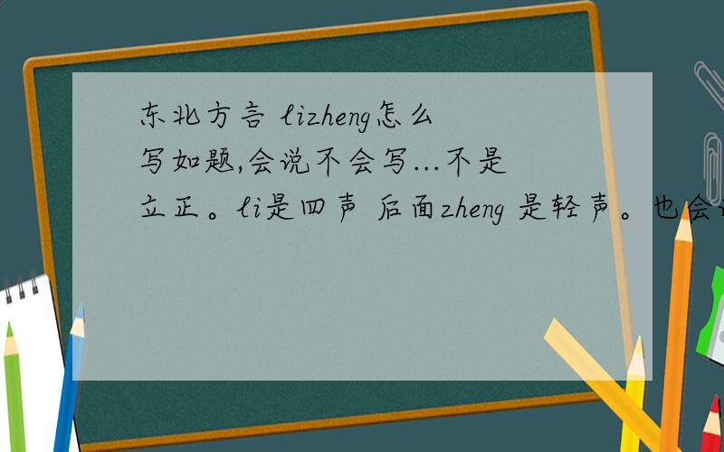 东北方言 lizheng怎么写如题,会说不会写...不是立正。li是四声 后面zheng 是轻声。也会说别人li zheng的 那时候zheng一声 拖的很长。东北说这个大概就是麻立 利索的意思。会说到 但是不知道怎
