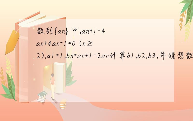 数列{an}中,an+1-4an+4an-1=0 (n≥2),a1=1,bn=an+1-2an计算b1,b2,b3,并猜想数列{bn}的通用公式补充上面标的n多是小n   后面的是 n+1
