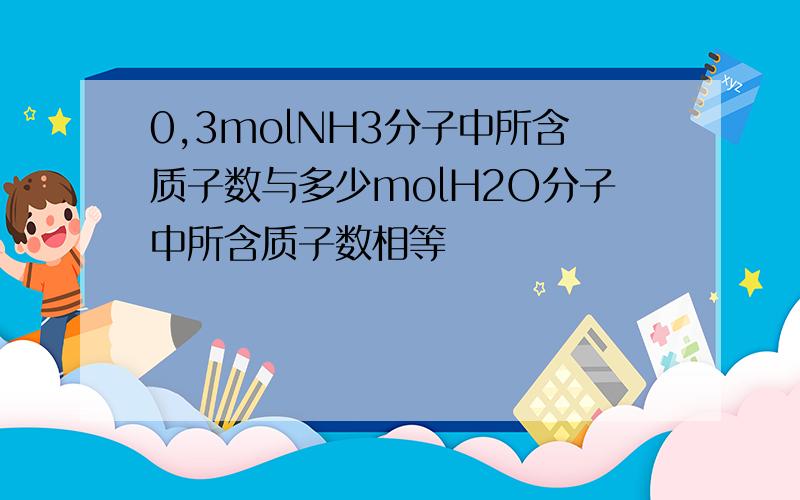 0,3molNH3分子中所含质子数与多少molH2O分子中所含质子数相等