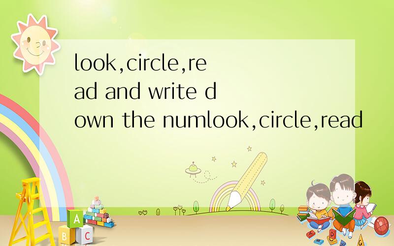 look,circle,read and write down the numlook,circle,read     and   write  down  the   numbers什么意思