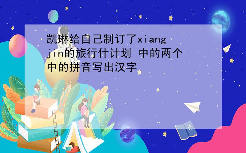 凯琳给自己制订了xiang jin的旅行什计划 中的两个中的拼音写出汉字