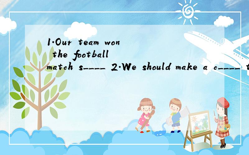 1.Our team won the football match s____ 2.We should make a c____ to protecting our envirnment.