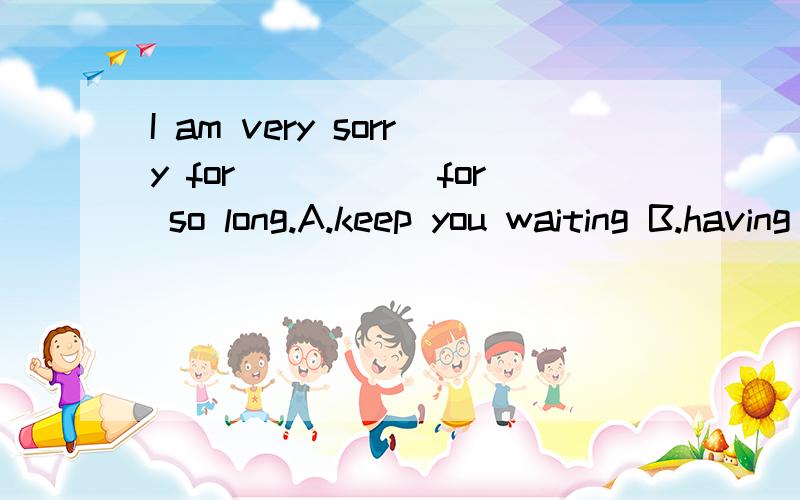 I am very sorry for_____ for so long.A.keep you waiting B.having kept you waiting C.waiting for you D.keep you wait